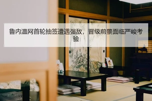 鲁内温网首轮抽签遭遇强敌，晋级前景面临严峻考验